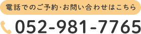 電話でのご予約・お問い合わせはこちら　TEL:052-981-7765